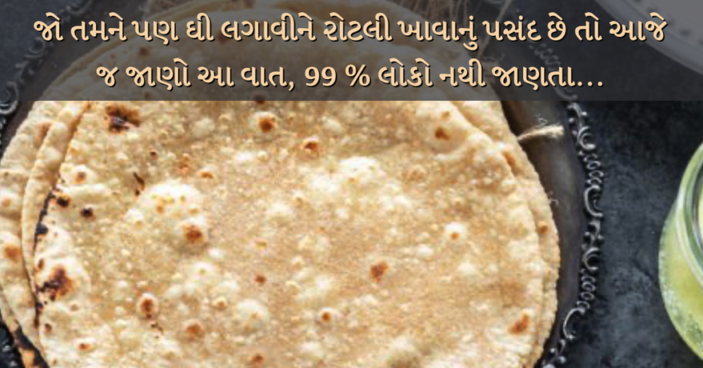 જો તમને પણ ઘી લગાવીને રોટલી ખાવાનું પસંદ છે તો આજે જ જાણો આ વાત, 99 % લોકો નથી જાણતા... 1 ghee